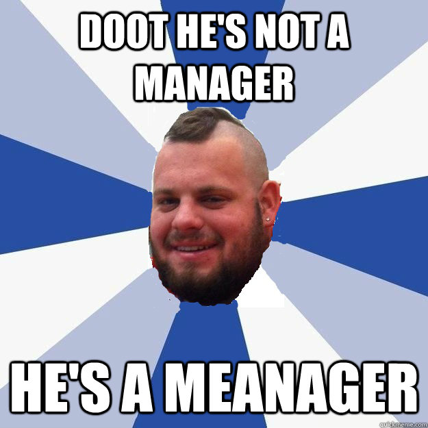 doot he's not a manager he's a meanager - doot he's not a manager he's a meanager  BONERJORDAN