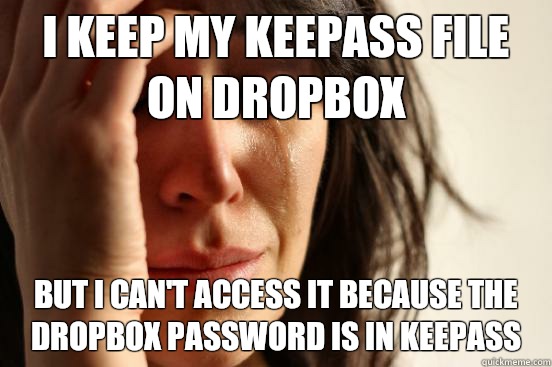 I keep my keepass file on dropbox But I can't access it because the dropbox password is in keepass  First World Problems