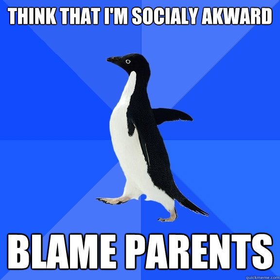 Think that i'm socialy akward Blame Parents  Socially Awkward Penguin