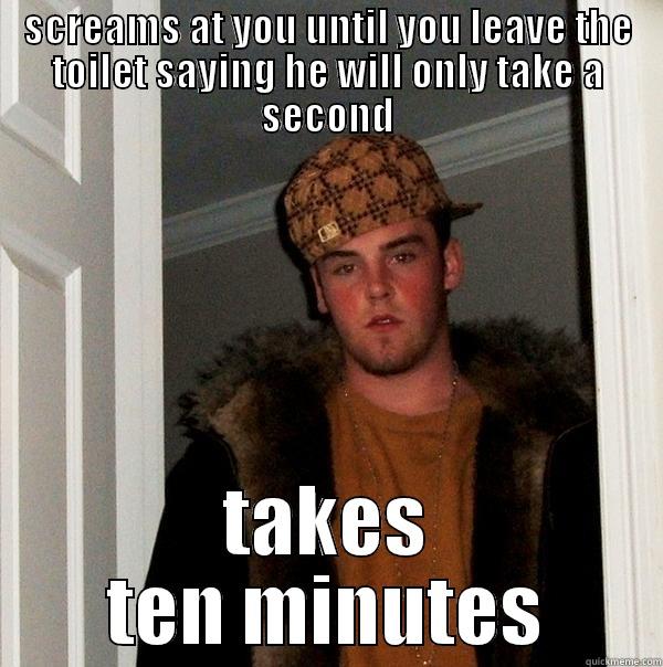 SCREAMS AT YOU UNTIL YOU LEAVE THE TOILET SAYING HE WILL ONLY TAKE A SECOND TAKES TEN MINUTES Scumbag Steve