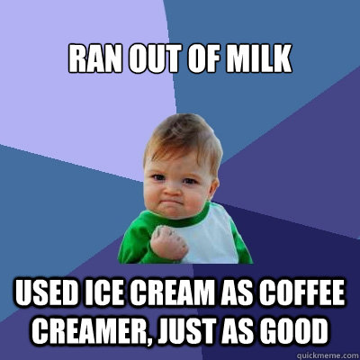 Ran out of milk Used ice cream as coffee creamer, just as good  Success Kid