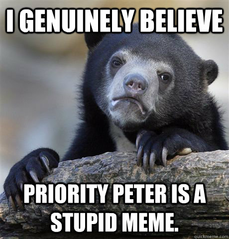 I genuinely believe Priority Peter is a stupid meme.  Confession Bear