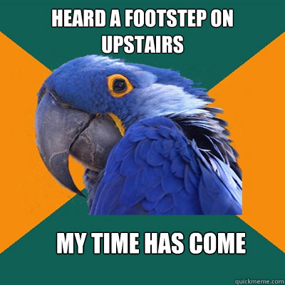 Heard a footstep on upstairs My time has come  Paranoid Parrot