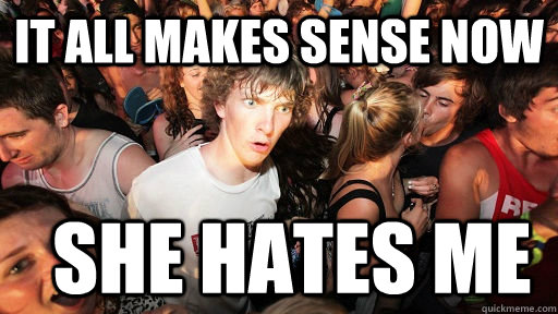 IT all makes sense now she hates me  Sudden Clarity Clarence