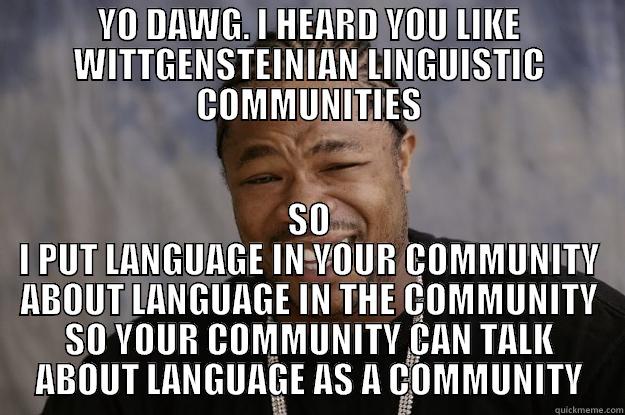 YO DAWG. I HEARD YOU LIKE WITTGENSTEINIAN LINGUISTIC COMMUNITIES SO I PUT LANGUAGE IN YOUR COMMUNITY ABOUT LANGUAGE IN THE COMMUNITY SO YOUR COMMUNITY CAN TALK ABOUT LANGUAGE AS A COMMUNITY Xzibit meme