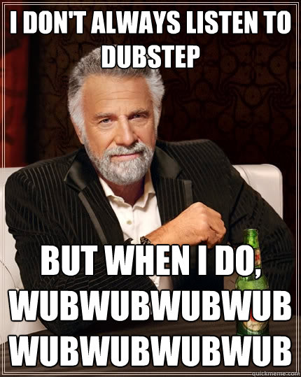 I don't always listen to dubstep But when I do, WUBWUBWUBWUBWUBWUBWUBWUB  The Most Interesting Man In The World