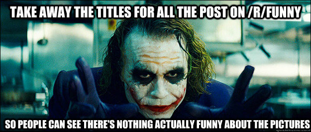 Take away the titles for all the post on /r/funny So people can see there's nothing actually funny about the pictures - Take away the titles for all the post on /r/funny So people can see there's nothing actually funny about the pictures  The Joker