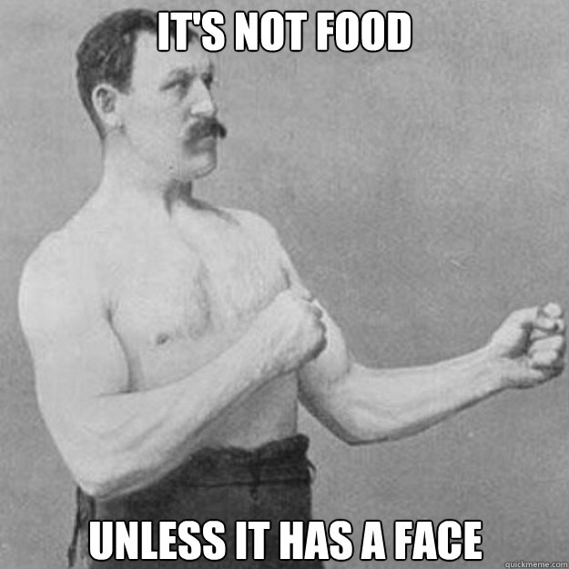 It's Not Food Unless It Has a Face  overly manly man