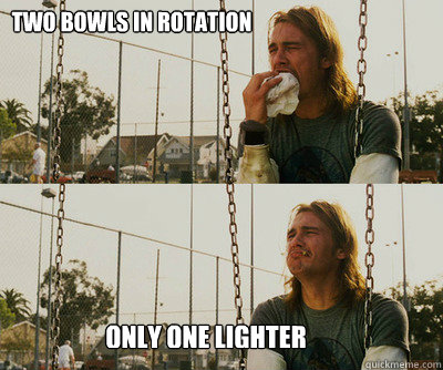 Two bowls in rotation Only one lighter  First World Stoner Problems