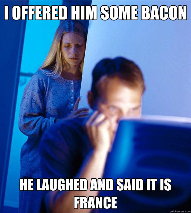 i offered him some bacon he laughed and said it is france  Redditors Wife