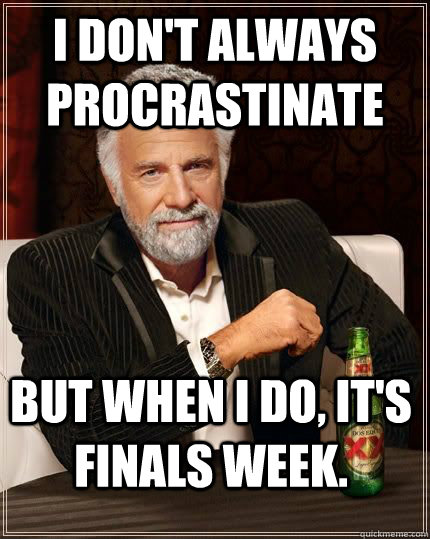I don't always procrastinate but when i do, it's finals week.  The Most Interesting Man In The World