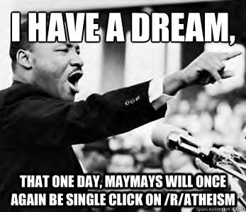 I have a dream,
 That one day, maymays will once again be single click on /r/atheism  