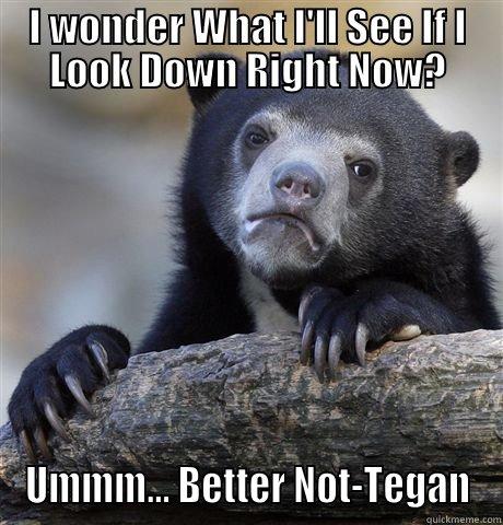 I WONDER WHAT I'LL SEE IF I LOOK DOWN RIGHT NOW? UMMM... BETTER NOT-TEGAN Confession Bear