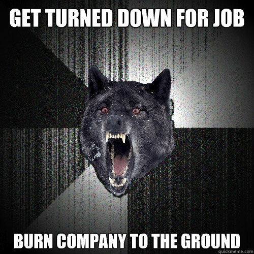 get turned down for job Burn company to the ground  Insanity Wolf
