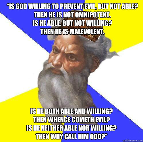 “Is God willing to prevent evil, but not able?
Then he is not omnipotent.
Is he able, but not willing?
Then he is malevolent. Is he both able and willing?
Then whence cometh evil?
Is he neither able nor willing?
Then why call him God?”  Scumbag Advice God
