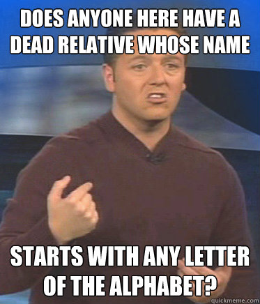 does anyone here have a dead relative whose name starts with any letter of the alphabet? - does anyone here have a dead relative whose name starts with any letter of the alphabet?  John Edward