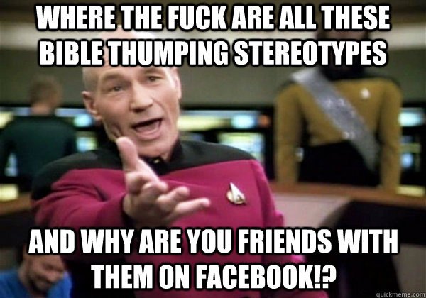 where the fuck are all these bible thumping stereotypes and why are you friends with them on facebook!?  Why The Fuck Picard