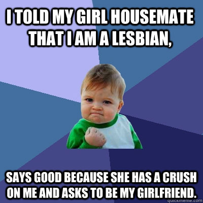 I told my girl housemate that I am a lesbian,  Says good because she has a crush on me and asks to be my girlfriend.  Success Kid