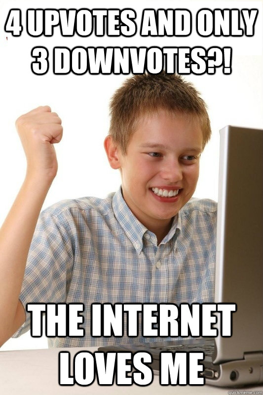4 upvotes and only 3 downvotes?! The internet loves me  1st Day Internet Kid
