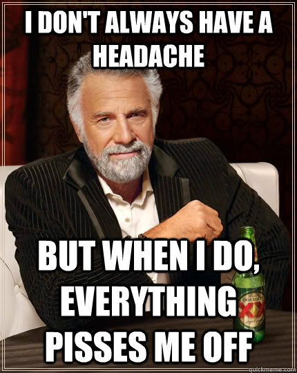 I don't always have a headache but when I do, everything pisses me off  The Most Interesting Man In The World