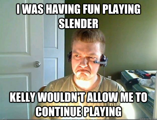 I was having fun playing Slender Kelly wouldn't allow me to continue playing  AngryTestie