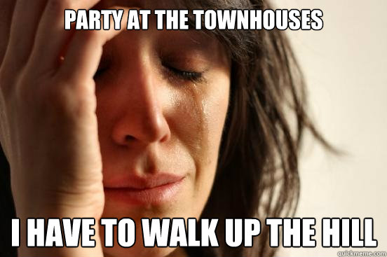 party at the townhouses i have to walk up the hill  First World Problems
