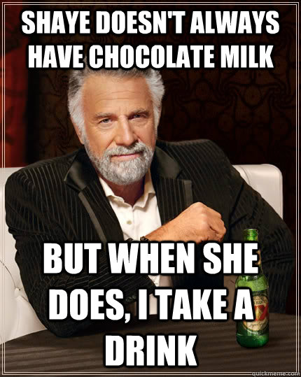 Shaye doesn't always have chocolate milk But when she does, i take a drink  The Most Interesting Man In The World