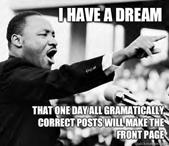 I have a dream That one day all gramatically correct posts will make the front page - I have a dream That one day all gramatically correct posts will make the front page  Martin Luther King Jr.
