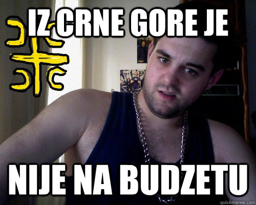 iz crne gore je nije na budzetu - iz crne gore je nije na budzetu  good serb guy