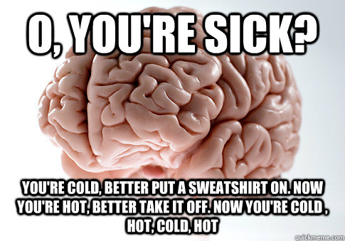 O, you're sick? You're cold, better put a sweatshirt on. Now you're hot, better take it off. Now you're cold , hot, cold, hot  ScumbagBrain