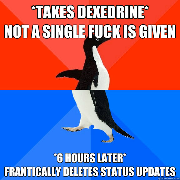 *takes dexedrine* 
not a single fuck is given *6 hours later*
frantically deletes status updates  Socially Awesome Awkward Penguin