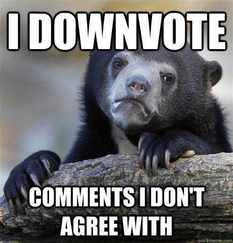 i downvote comments I don't agree with  Confession Bear