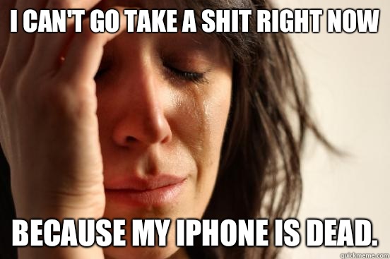 I can't go take a shit right now Because my iPhone is dead.  First World Problems