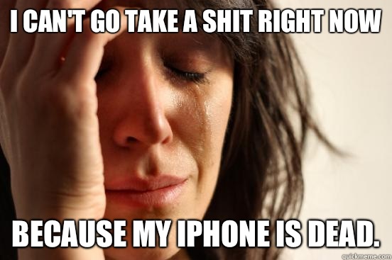 I can't go take a shit right now Because my iPhone is dead. - I can't go take a shit right now Because my iPhone is dead.  First World Problems