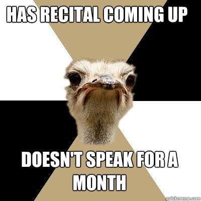 Has recital coming up Doesn't speak for a month   Music Major Ostrich