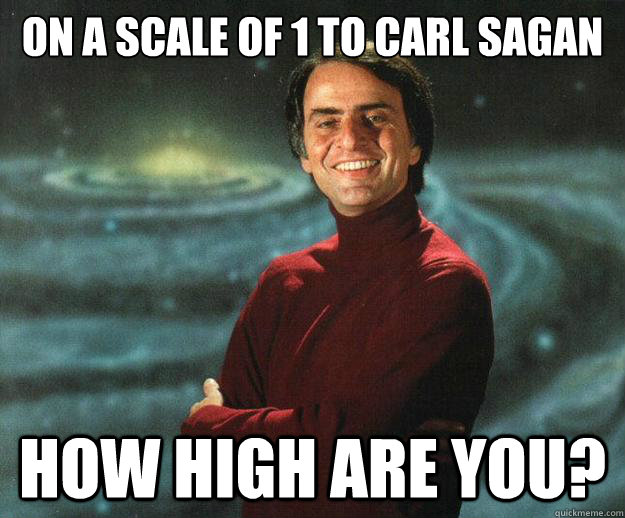 on a scale of 1 to carl sagan how high are you?  