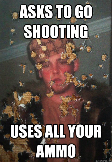 Asks to go shooting uses all your ammo - Asks to go shooting uses all your ammo  Scumbag Shooting Steve
