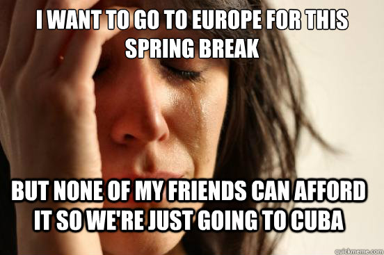 i want to go to europe for this spring break but none of my friends can afford it so we're just going to cuba  FirstWorldProblems
