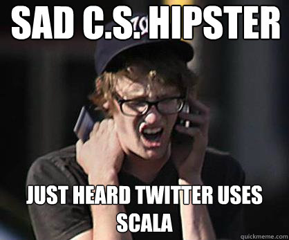 Sad C.S. hipster Just heard twitter uses scala - Sad C.S. hipster Just heard twitter uses scala  Sad Hipster