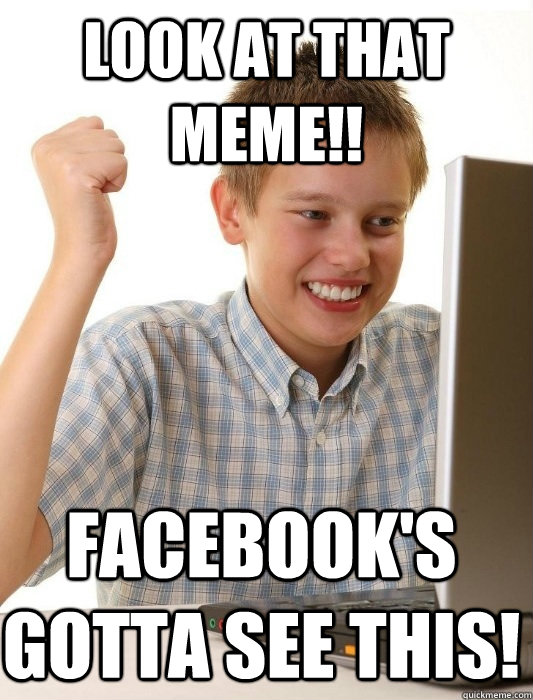 Look at that meme!! Facebook's gotta see this! - Look at that meme!! Facebook's gotta see this!  First Day on the Internet Kid