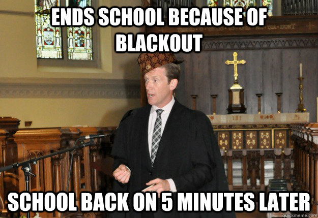 ends school because of blackout school back on 5 minutes later  Scumbag