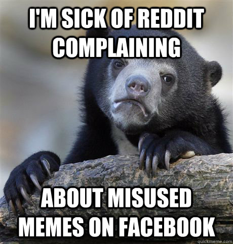 I'm sick of Reddit complaining  about misused memes on Facebook  Confession Bear