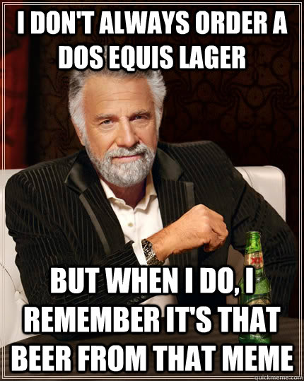 I don't always order a Dos Equis Lager but when I do, I remember it's that beer from that meme  The Most Interesting Man In The World