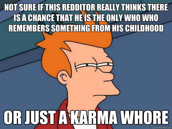 not sure if this redditor really thinks there is a chance that he is the only who who remembers something from his childhood or just a karma whore - not sure if this redditor really thinks there is a chance that he is the only who who remembers something from his childhood or just a karma whore  Futurama Fry