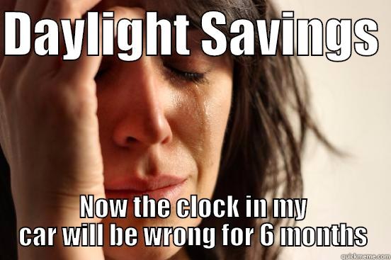 DAYLIGHT SAVINGS  NOW THE CLOCK IN MY CAR WILL BE WRONG FOR 6 MONTHS First World Problems