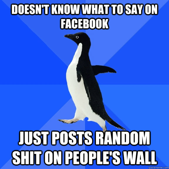Doesn't know what to say on facebook Just posts random shit on people's wall  Socially Awkward Penguin