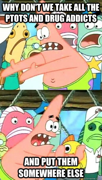 Why don't we take all the ptots and drug addicts and put them somewhere else  Push it somewhere else Patrick