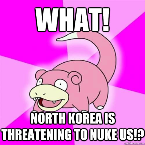 what! North Korea is threatening to nuke us!?  Slow Poke