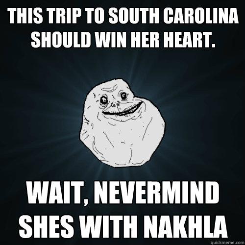 This trip to SOUTH Carolina should win her heart. wait, nevermind shes with nakhla  Forever Alone