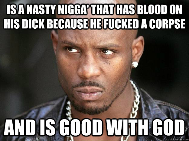 is a nasty nigga' that has blood on his dick because he fucked a corpse and is good with god  Confused DMX